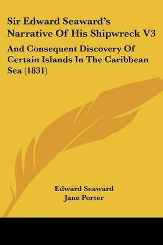 Cover image for Sir Edward Seawarda -- S Narrative Of His Shipwreck V3: And Consequent Discovery Of Certain Islands In The Caribbean Sea (1831)