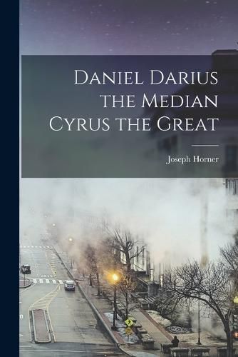 Daniel Darius the Median Cyrus the Great