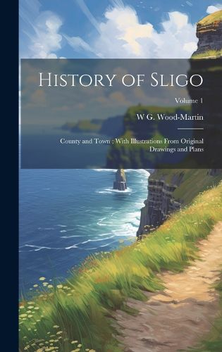 Cover image for History of Sligo; County and Town; With Illustrations From Original Drawings and Plans; Volume 1