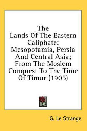 Cover image for The Lands of the Eastern Caliphate: Mesopotamia, Persia and Central Asia; From the Moslem Conquest to the Time of Timur (1905)