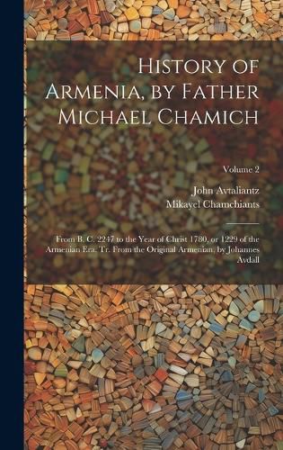 Cover image for History of Armenia, by Father Michael Chamich; From B. C. 2247 to the Year of Christ 1780, or 1229 of the Armenian era, tr. From the Original Armenian, by Johannes Avdall; Volume 2