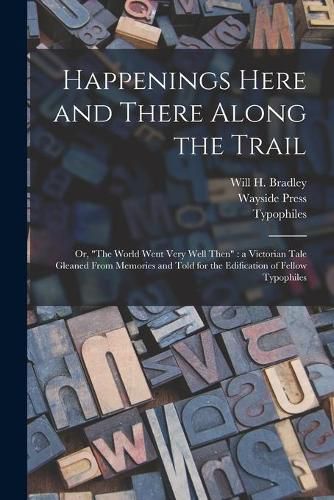 Cover image for Happenings Here and There Along the Trail: or, The World Went Very Well Then: a Victorian Tale Gleaned From Memories and Told for the Edification of Fellow Typophiles