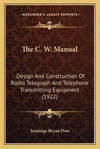 Cover image for The C. W. Manual: Design and Construction of Radio Telegraph and Telephone Transmitting Equipment (1922)