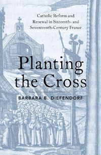 Cover image for Planting the Cross: Catholic Reform and Renewal in Sixteenth- and Seventeenth-Century France