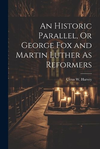 An Historic Parallel, Or George Fox and Martin Luther As Reformers