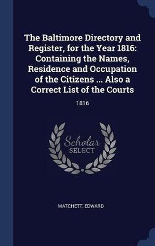 Cover image for The Baltimore Directory and Register, for the Year 1816: Containing the Names, Residence and Occupation of the Citizens ... Also a Correct List of the Courts: 1816