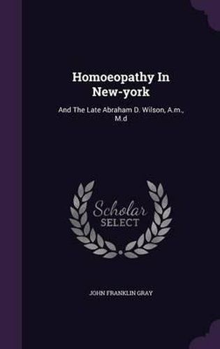 Homoeopathy in New-York: And the Late Abraham D. Wilson, A.M., M.D