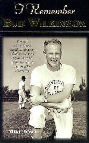 I Remember Bud Wilkinson: Personal Memories and Anecdotes about an Oklahoma Sooners Legend as Told by the People and Players Who Knew Him