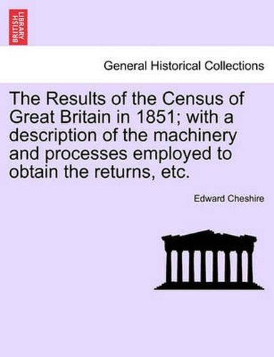 Cover image for The Results of the Census of Great Britain in 1851; With a Description of the Machinery and Processes Employed to Obtain the Returns, Etc.