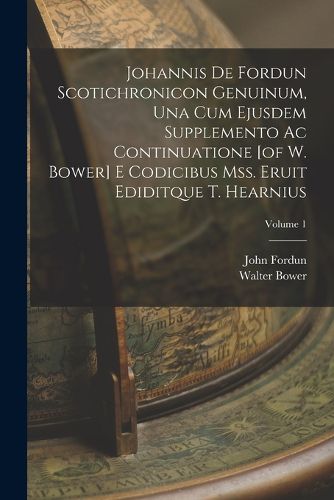 Cover image for Johannis De Fordun Scotichronicon Genuinum, Una Cum Ejusdem Supplemento Ac Continuatione [of W. Bower] E Codicibus Mss. Eruit Ediditque T. Hearnius; Volume 1