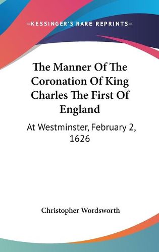 Cover image for The Manner of the Coronation of King Charles the First of England: At Westminster, February 2, 1626