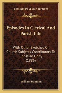 Cover image for Episodes in Clerical and Parish Life: With Other Sketches on Church Subjects Contributory to Christian Unity (1886)