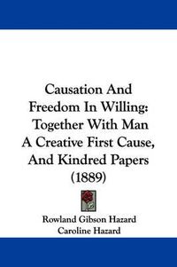 Cover image for Causation and Freedom in Willing: Together with Man a Creative First Cause, and Kindred Papers (1889)