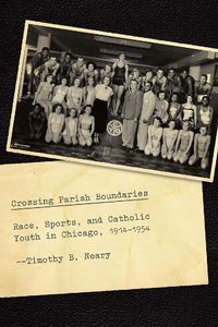 Cover image for Crossing Parish Boundaries: Race, Sports, and Catholic Youth in Chicago, 1914-1954