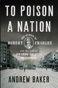 Cover image for To Poison a Nation: The Murder of Robert Charles and the Rise of Jim Crow Policing in America