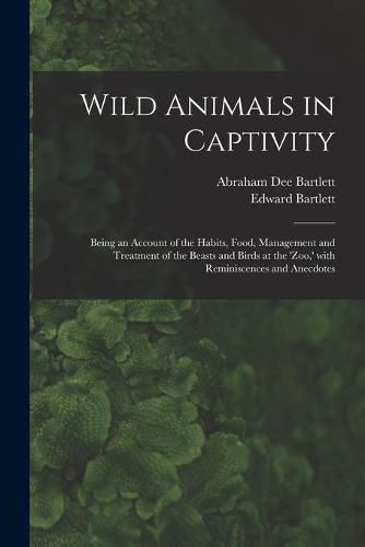 Wild Animals in Captivity; Being an Account of the Habits, Food, Management and Treatment of the Beasts and Birds at the 'Zoo, ' With Reminiscences and Anecdotes