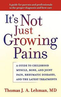 Cover image for It's Not Just Growing Pains: A Guide to Childhood Muscle, Bone and Joint Pain, Rheumatic Diseases and the Latest Treatments