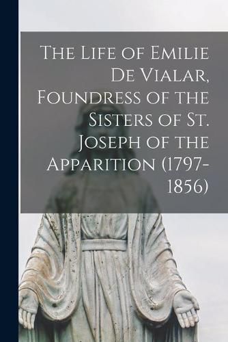 Cover image for The Life of Emilie De Vialar, Foundress of the Sisters of St. Joseph of the Apparition (1797-1856)