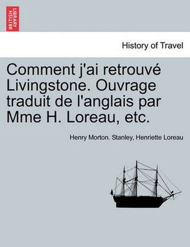 Cover image for Comment J'Ai Retrouve Livingstone. Ouvrage Traduit de L'Anglais Par Mme H. Loreau, Etc.