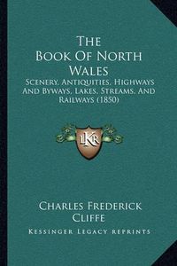 Cover image for The Book of North Wales: Scenery, Antiquities, Highways and Byways, Lakes, Streams, and Railways (1850)