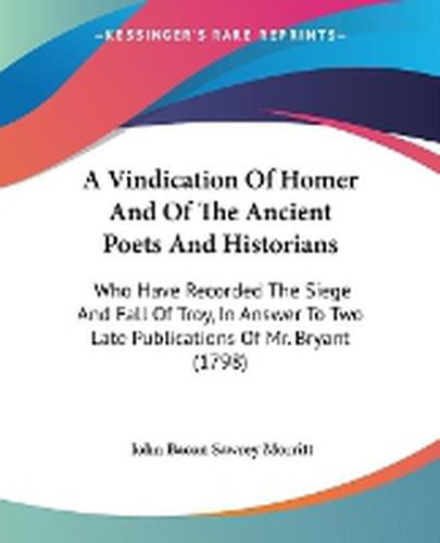 Cover image for A Vindication Of Homer And Of The Ancient Poets And Historians: Who Have Recorded The Siege And Fall Of Troy, In Answer To Two Late Publications Of Mr. Bryant (1798)