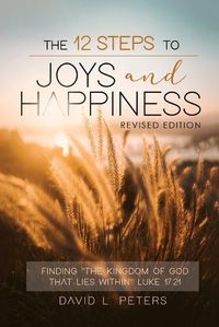 Cover image for The 12 Steps To Joys and Happiness: Finding The Kingdom Of God That Lies Within Luke 17:21