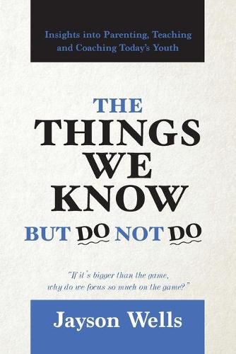 Cover image for The Things We Know But Do Not Do: Insights into Parenting, Teaching and Coaching Today's Youth