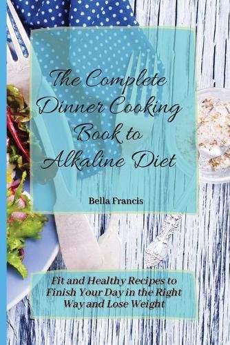 Cover image for The Complete Dinner Cooking Book to Alkaline Diet: Fit and Healthy Recipes to Finish Your Day in the Right Way and Lose Weight