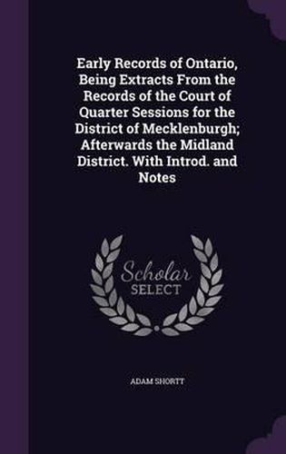 Cover image for Early Records of Ontario, Being Extracts from the Records of the Court of Quarter Sessions for the District of Mecklenburgh; Afterwards the Midland District. with Introd. and Notes