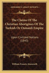 Cover image for The Claims of the Christian Aborigines of the Turkish or Osmanli Empire: Upon Civilized Nations (1843)