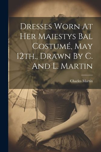 Dresses Worn At Her Maiestys Bal Costume, May 12th., Drawn By C. And L. Martin