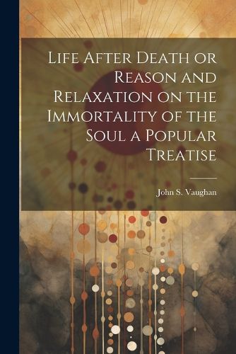 Cover image for Life After Death or Reason and Relaxation on the Immortality of the Soul a Popular Treatise