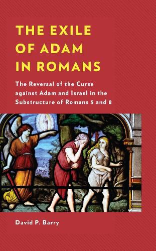 The Exile of Adam in Romans: The Reversal of the Curse against Adam and Israel in the Substructure of Romans 5 and 8