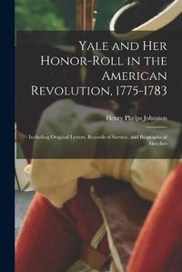 Cover image for Yale and Her Honor-roll in the American Revolution, 1775-1783: Including Original Letters, Records of Service, and Biographical Sketches