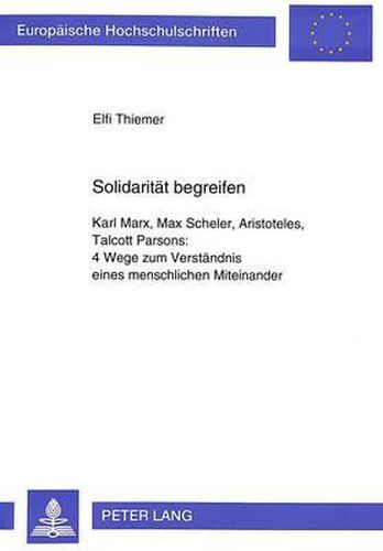 Solidaritaet Begreifen: Karl Marx, Max Scheler, Aristoteles, Talcott Parsons: . 4 Wege Zum Verstaendnis Eines Menschlichen Miteinander