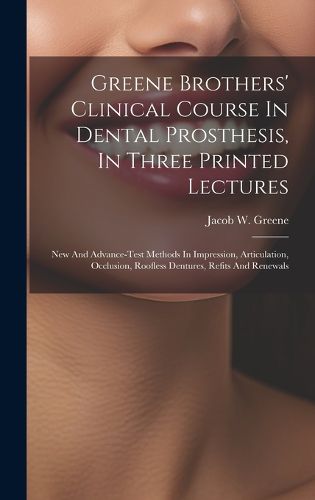 Cover image for Greene Brothers' Clinical Course In Dental Prosthesis, In Three Printed Lectures; New And Advance-test Methods In Impression, Articulation, Occlusion, Roofless Dentures, Refits And Renewals
