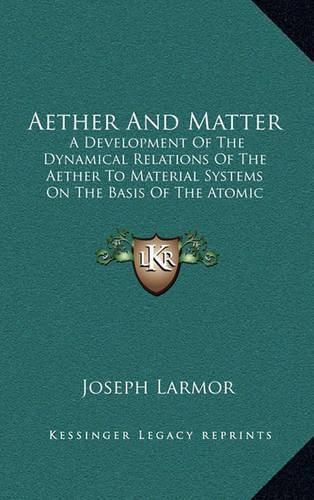 Cover image for Aether and Matter: A Development of the Dynamical Relations of the Aether to Material Systems on the Basis of the Atomic Constitution of Matter (1900)