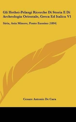 Gli Hethei-Pelasgi Ricerche Di Storia E Di Archeologia Orientale, Greca Ed Italica V1: Siria, Asia Minore, Ponto Eussino (1894)