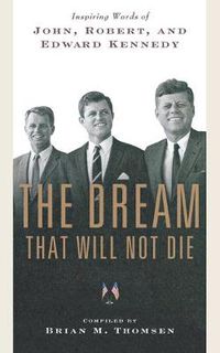 Cover image for The Dream That Will Not Die: Inspiring Words of John, Robert, and Edward Kennedy