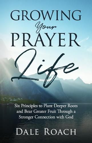 Cover image for Growing Your Prayer Life: Six Principles to Plant Deeper Roots and Bear Greater Fruit