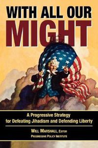 Cover image for With All Our Might: A Progressive Strategy for Defeating Jihadism and Defending Liberty