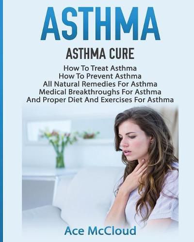 Cover image for Asthma: Asthma Cure: How To Treat Asthma: How To Prevent Asthma, All Natural Remedies For Asthma, Medical Breakthroughs For Asthma, And Proper Diet And Exercises For Asthma