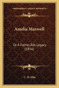 Cover image for Amelia Maxwell: Or a Fathera Acentsacentsa A-Acentsa Acentss Legacy (1856)