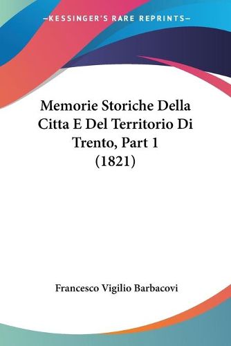 Cover image for Memorie Storiche Della Citta E del Territorio Di Trento, Part 1 (1821)