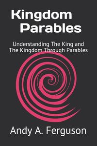 Cover image for Kingdom Parables: Understanding The King and The Kingdom Through Parables