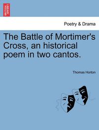 Cover image for The Battle of Mortimer's Cross, an Historical Poem in Two Cantos.