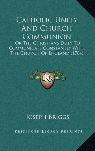 Cover image for Catholic Unity and Church Communion: Or the Christians Duty to Communicate Constantly with the Church of England (1704)