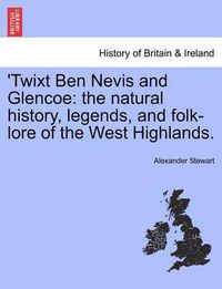 Cover image for 'Twixt Ben Nevis and Glencoe: The Natural History, Legends, and Folk-Lore of the West Highlands.