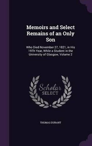 Cover image for Memoirs and Select Remains of an Only Son: Who Died November 27, 1821, in His 19th Year, While a Student in the University of Glasgow, Volume 2