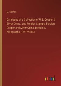 Cover image for Catalogue of a Collection of U.S. Copper & Silver Coins, and Foreign Stamps, Foreign Copper and Silver Coins, Medals & Autographs, 12/17/1883